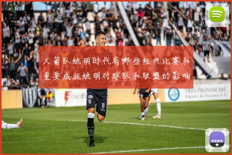 火箭队姚明时代有哪些经典比赛和重要成就姚明对球队和联盟的影响有哪些