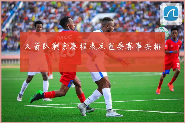 火箭队剩余赛程表及重要赛事安排