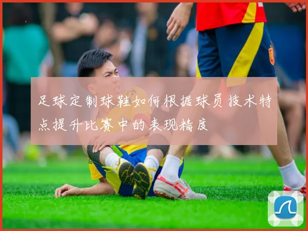 足球定制球鞋如何根据球员技术特点提升比赛中的表现精度
