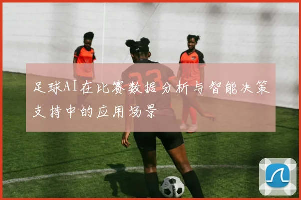足球AI在比赛数据分析与智能决策支持中的应用场景
