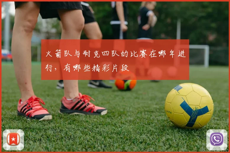 火箭队与耐克四队的比赛在哪年进行，有哪些精彩片段