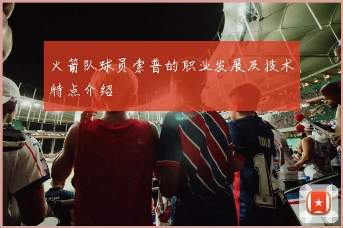 火箭队球员索普的职业发展及技术特点介绍