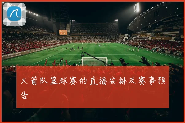 火箭队篮球赛的直播安排及赛事预告