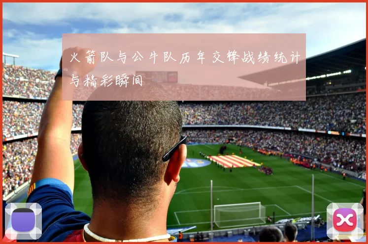 火箭队与公牛队历年交锋战绩统计与精彩瞬间