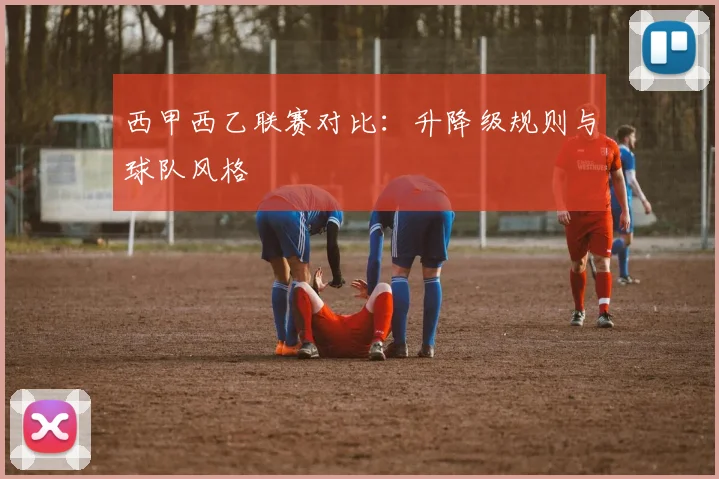 西甲西乙联赛对比：升降级规则与球队风格