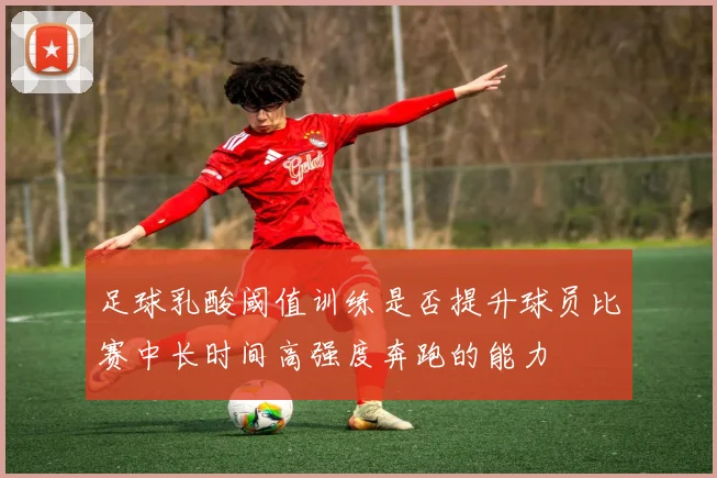 足球乳酸阈值训练是否提升球员比赛中长时间高强度奔跑的能力