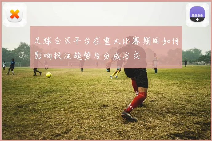 足球合买平台在重大比赛期间如何影响投注趋势与分成方式