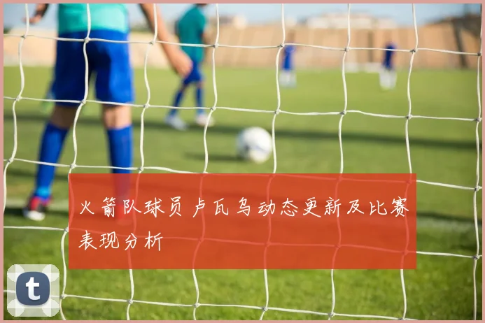 火箭队球员卢瓦乌动态更新及比赛表现分析