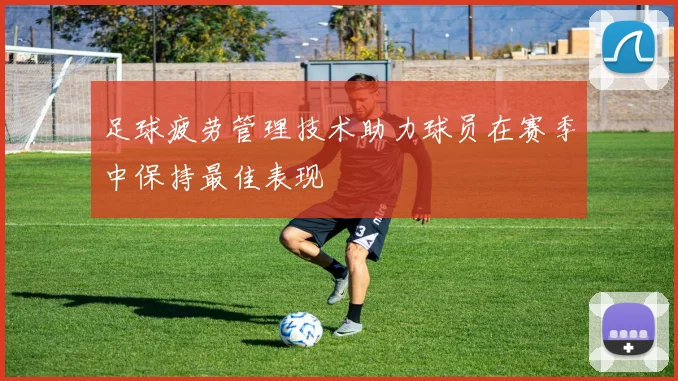 足球疲劳管理技术助力球员在赛季中保持最佳表现