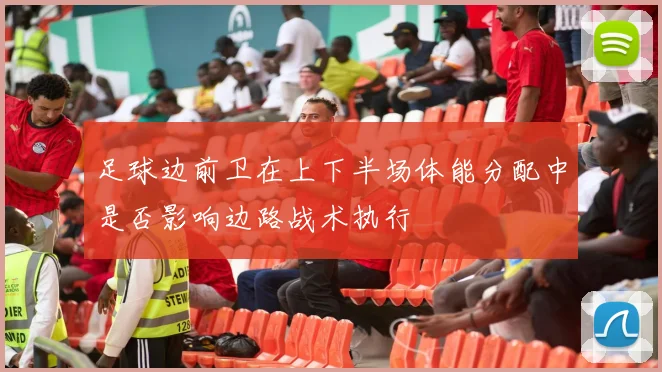 足球边前卫在上下半场体能分配中是否影响边路战术执行